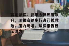 九游体育关于赛地聚焦：德甲今晨热度飙升，印第安纳步行者门线救险，压力陡增，球探报告显示潜力的信息